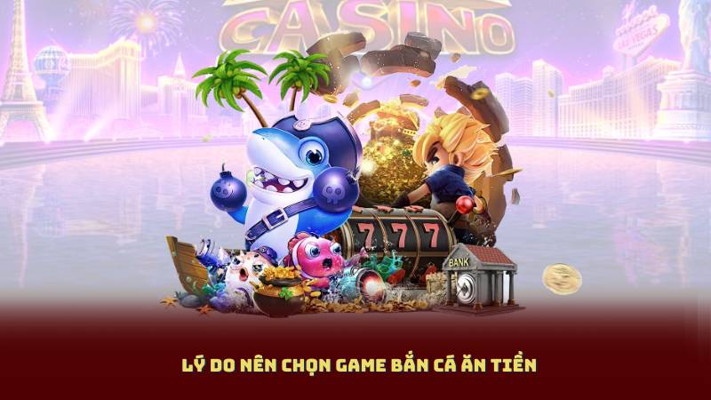 Lý do nên chọn Game Bắn Cá Ăn Tiền
